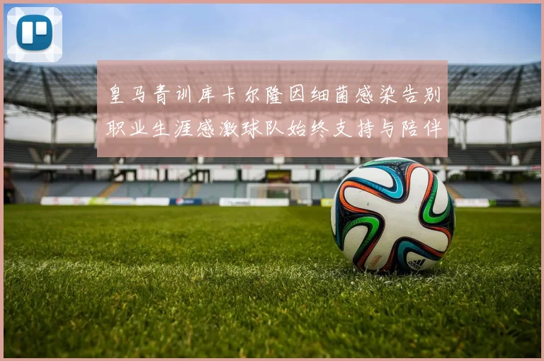 皇马青训库卡尔隆因细菌感染告别职业生涯感激球队始终支持与陪伴