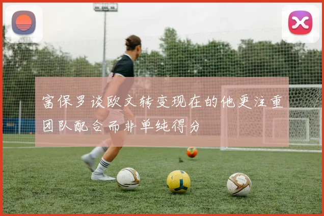 富保罗谈欧文转变现在的他更注重团队配合而非单纯得分