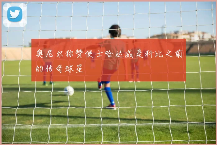 奥尼尔称赞便士哈达威是科比之前的传奇球星
