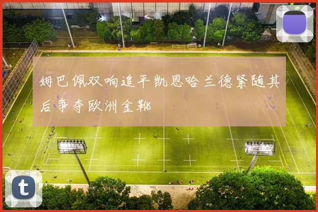 姆巴佩双响追平凯恩哈兰德紧随其后争夺欧洲金靴